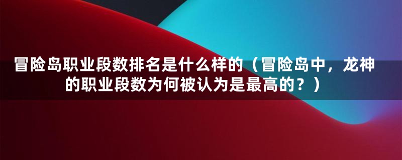 冒险岛职业段数排名是什么样的（冒险岛中，龙神的职业段数为何被认为是最高的？）