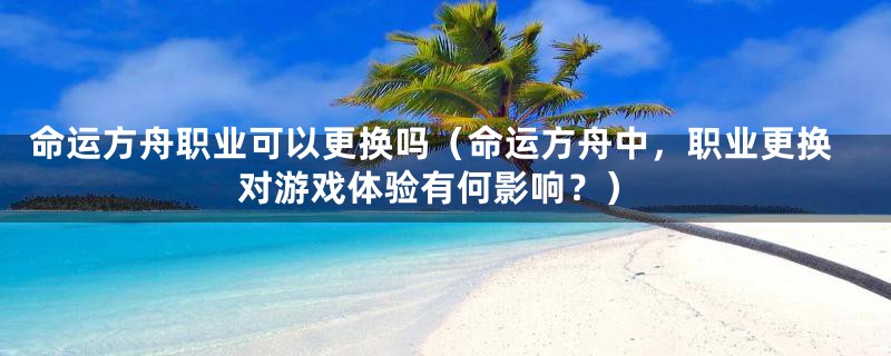 命运方舟职业可以更换吗（命运方舟中，职业更换对游戏体验有何影响？）