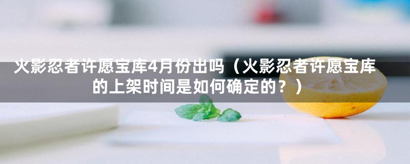 火影忍者许愿宝库4月份出吗（火影忍者许愿宝库的上架时间是如何确定的？）