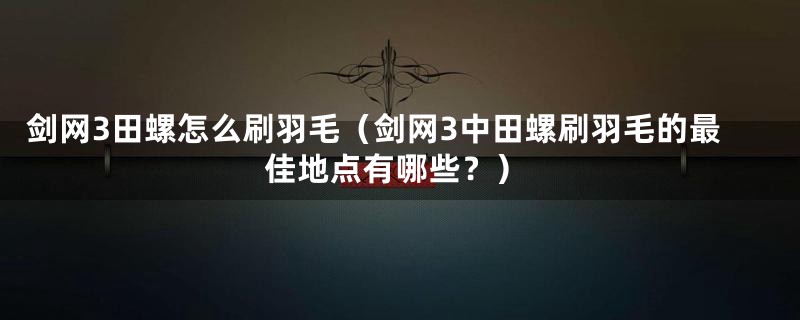 剑网3田螺怎么刷羽毛（剑网3中田螺刷羽毛的最佳地点有哪些？）