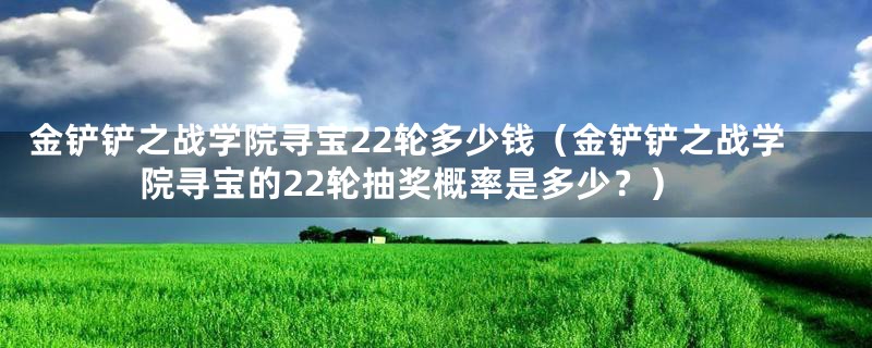 金铲铲之战学院寻宝22轮多少钱（金铲铲之战学院寻宝的22轮抽奖概率是多少？）