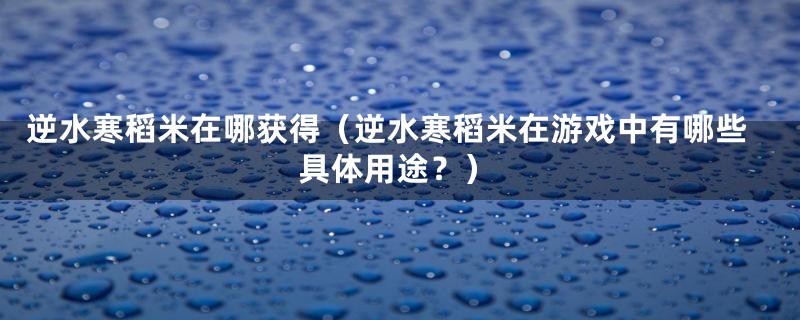 逆水寒稻米在哪获得（逆水寒稻米在游戏中有哪些具体用途？）