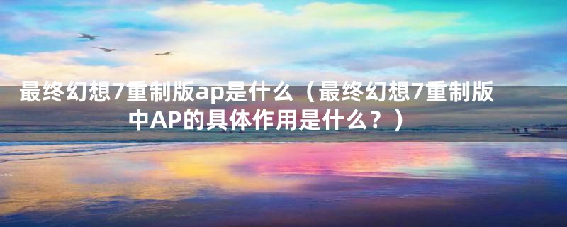 最终幻想7重制版ap是什么（最终幻想7重制版中AP的具体作用是什么？）