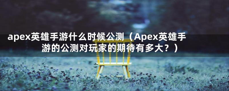 apex英雄手游什么时候公测（Apex英雄手游的公测对玩家的期待有多大？）