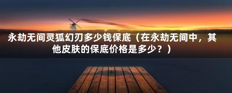 永劫无间灵狐幻刃多少钱保底（在永劫无间中，其他皮肤的保底价格是多少？）