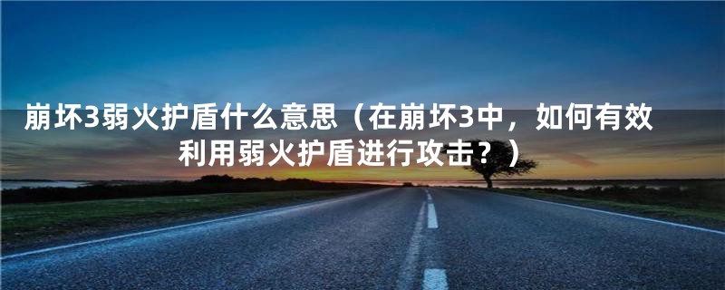 崩坏3弱火护盾什么意思（在崩坏3中，如何有效利用弱火护盾进行攻击？）