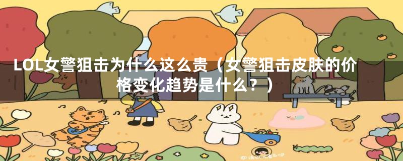 LOL女警狙击为什么这么贵（女警狙击皮肤的价格变化趋势是什么？）