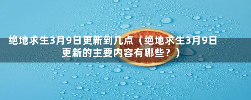 绝地求生3月9日更新到几点（绝地求生3月9日更新的主要内容有哪些？）