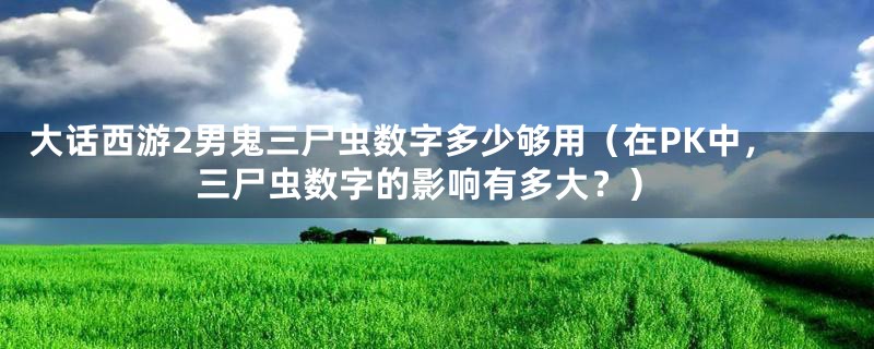 大话西游2男鬼三尸虫数字多少够用（在PK中，三尸虫数字的影响有多大？）