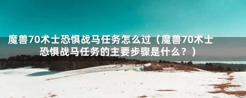 魔兽70术士恐惧战马任务怎么过（魔兽70术士恐惧战马任务的主要步骤是什么？）