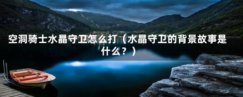 空洞骑士水晶守卫怎么打（水晶守卫的背景故事是什么？）