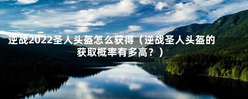 逆战2022圣人头盔怎么获得（逆战圣人头盔的获取概率有多高？）