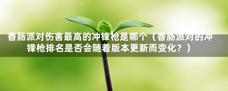 香肠派对伤害最高的冲锋枪是哪个（香肠派对的冲锋枪排名是否会随着版本更新而变化？）