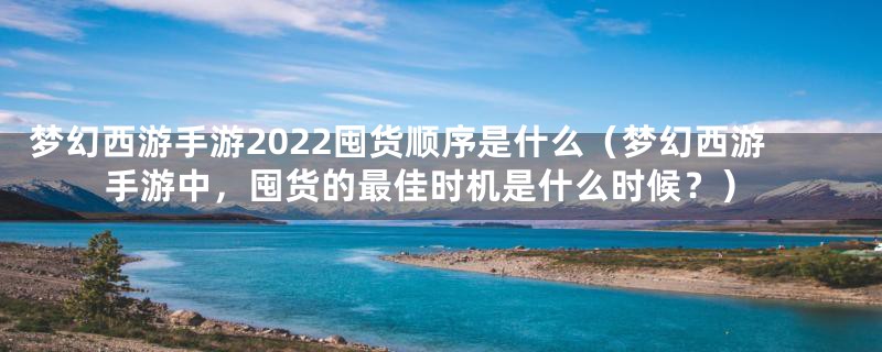 梦幻西游手游2022囤货顺序是什么（梦幻西游手游中，囤货的最佳时机是什么时候？）