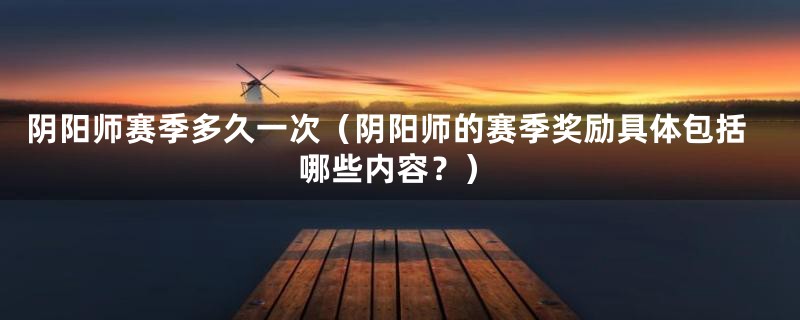 阴阳师赛季多久一次（阴阳师的赛季奖励具体包括哪些内容？）