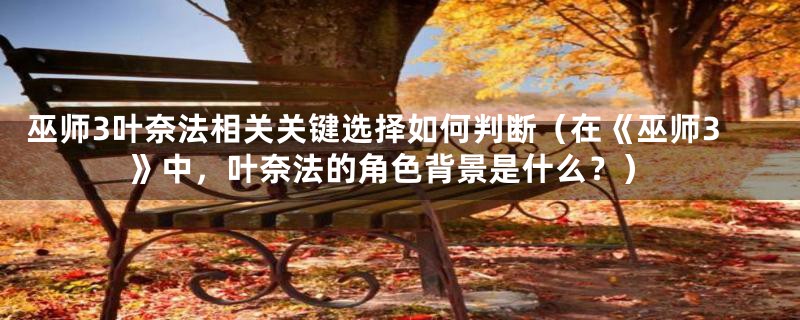 巫师3叶奈法相关关键选择如何判断（在《巫师3》中，叶奈法的角色背景是什么？）