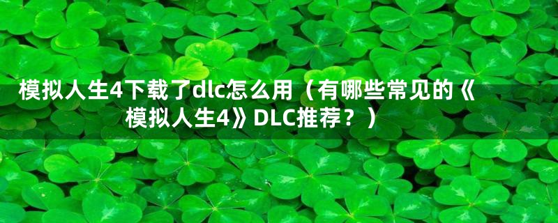 模拟人生4下载了dlc怎么用（有哪些常见的《模拟人生4》DLC推荐？）