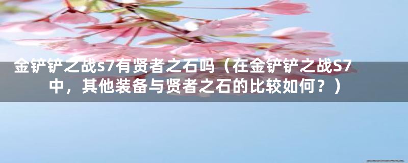 金铲铲之战s7有贤者之石吗（在金铲铲之战S7中，其他装备与贤者之石的比较如何？）