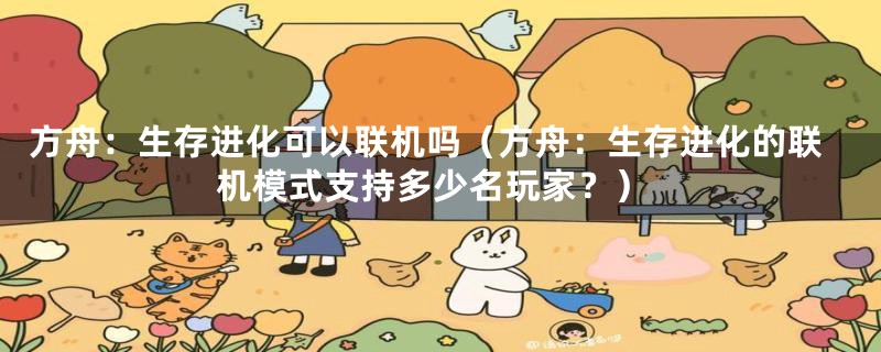 方舟：生存进化可以联机吗（方舟：生存进化的联机模式支持多少名玩家？）