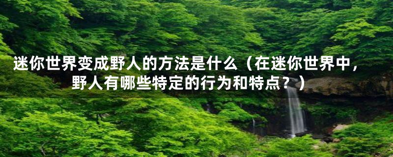 迷你世界变成野人的方法是什么（在迷你世界中，野人有哪些特定的行为和特点？）