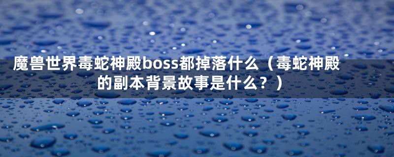 魔兽世界毒蛇神殿boss都掉落什么（毒蛇神殿的副本背景故事是什么？）