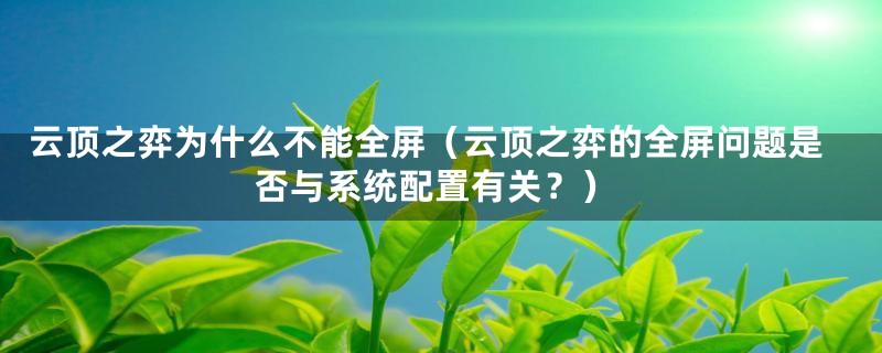 云顶之弈为什么不能全屏（云顶之弈的全屏问题是否与系统配置有关？）