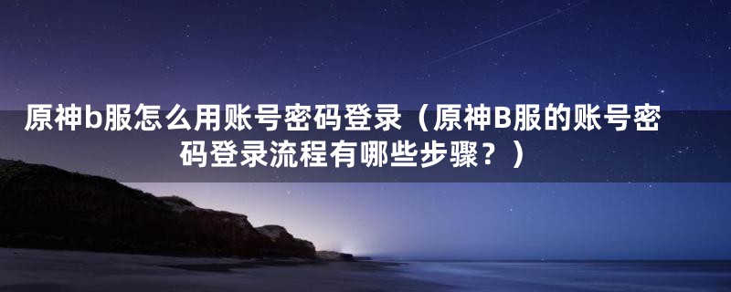 原神b服怎么用账号密码登录（原神B服的账号密码登录流程有哪些步骤？）