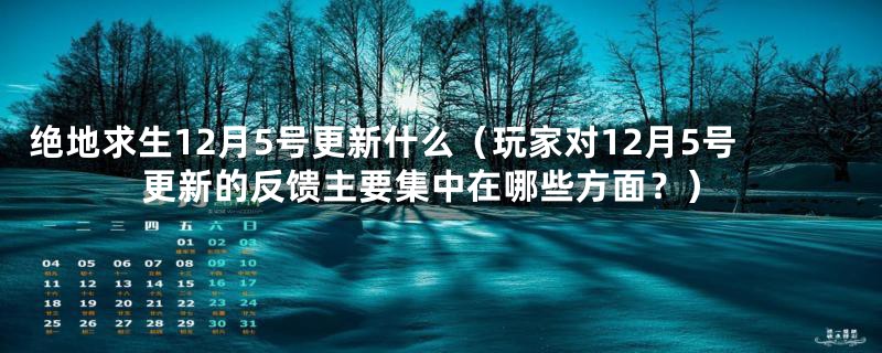 绝地求生12月5号更新什么（玩家对12月5号更新的反馈主要集中在哪些方面？）