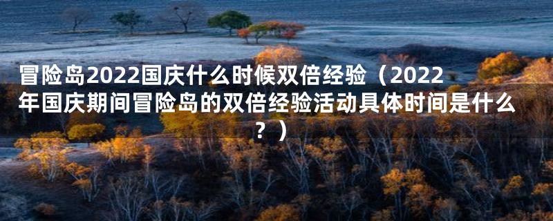 冒险岛2022国庆什么时候双倍经验（2022年国庆期间冒险岛的双倍经验活动具体时间是什么？）