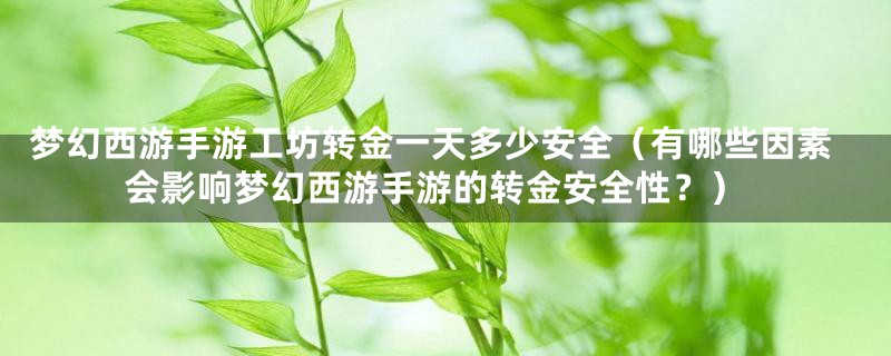 梦幻西游手游工坊转金一天多少安全（有哪些因素会影响梦幻西游手游的转金安全性？）