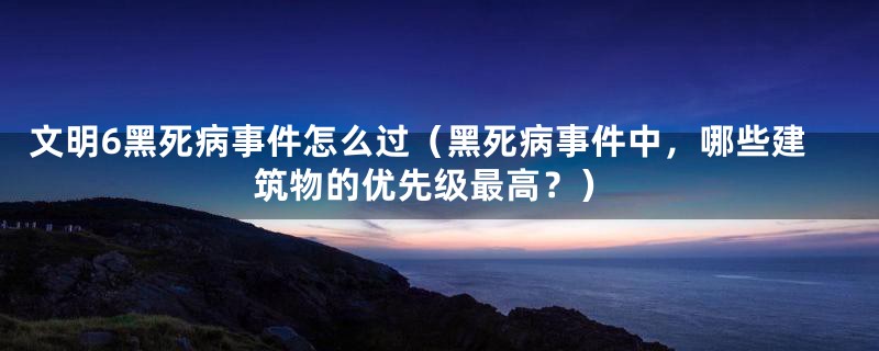 文明6黑死病事件怎么过（黑死病事件中，哪些建筑物的优先级最高？）