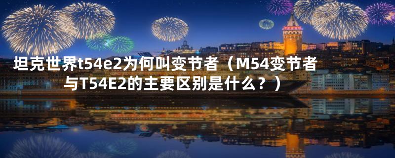 坦克世界t54e2为何叫变节者（M54变节者与T54E2的主要区别是什么？）