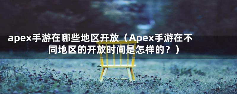 apex手游在哪些地区开放（Apex手游在不同地区的开放时间是怎样的？）