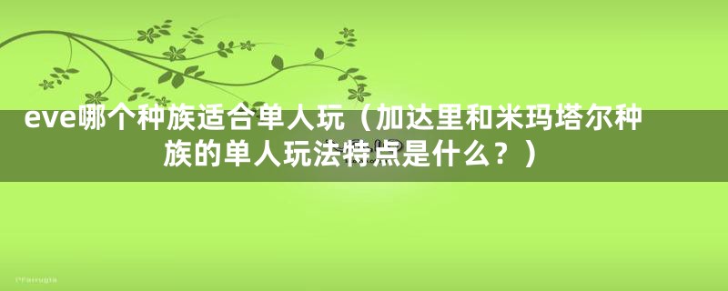 eve哪个种族适合单人玩（加达里和米玛塔尔种族的单人玩法特点是什么？）