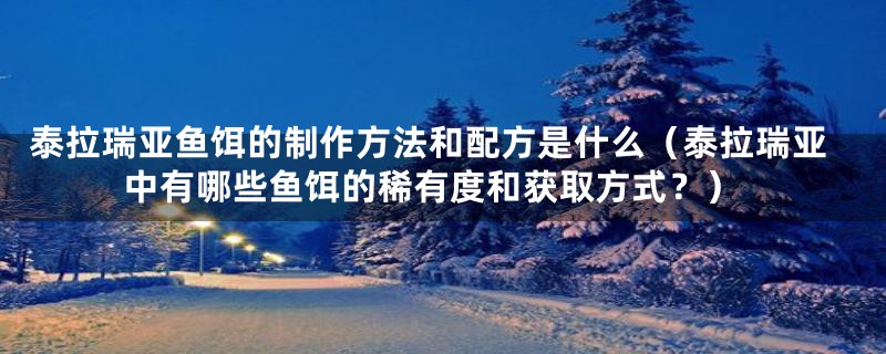 泰拉瑞亚鱼饵的制作方法和配方是什么（泰拉瑞亚中有哪些鱼饵的稀有度和获取方式？）