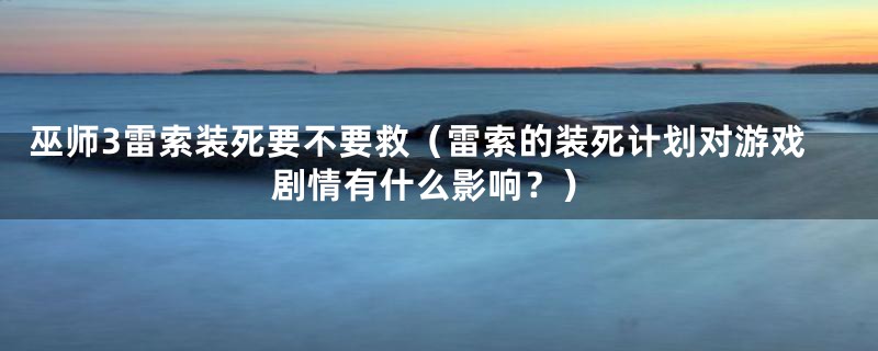 巫师3雷索装死要不要救（雷索的装死计划对游戏剧情有什么影响？）