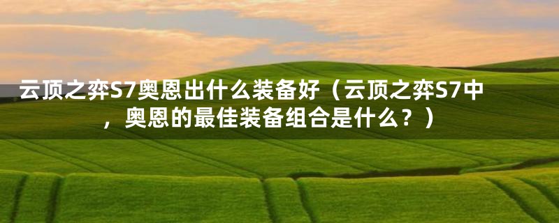 云顶之弈S7奥恩出什么装备好（云顶之弈S7中，奥恩的最佳装备组合是什么？）