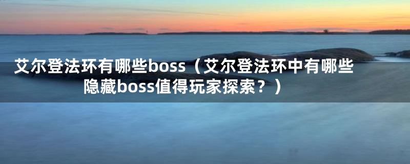 艾尔登法环有哪些boss（艾尔登法环中有哪些隐藏boss值得玩家探索？）