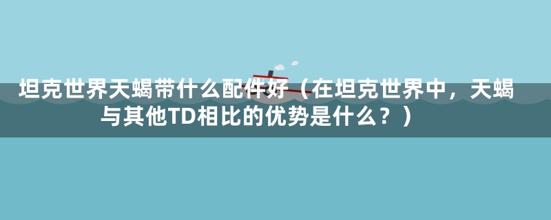 坦克世界天蝎带什么配件好（在坦克世界中，天蝎与其他TD相比的优势是什么？）