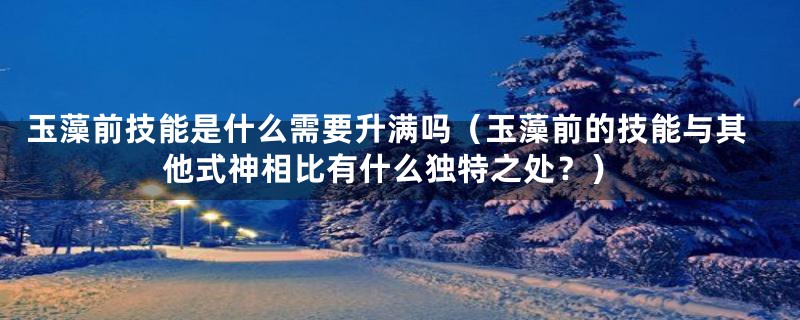 玉藻前技能是什么需要升满吗（玉藻前的技能与其他式神相比有什么独特之处？）