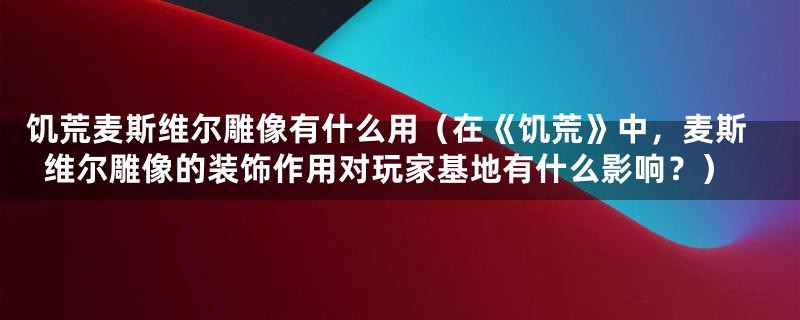 饥荒麦斯维尔雕像有什么用（在《饥荒》中，麦斯维尔雕像的装饰作用对玩家基地有什么影响？）