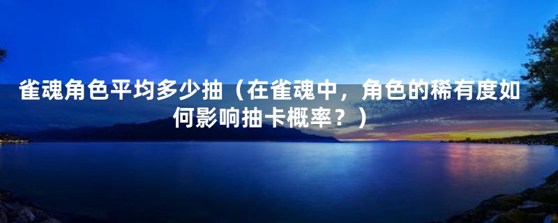 雀魂角色平均多少抽（在雀魂中，角色的稀有度如何影响抽卡概率？）