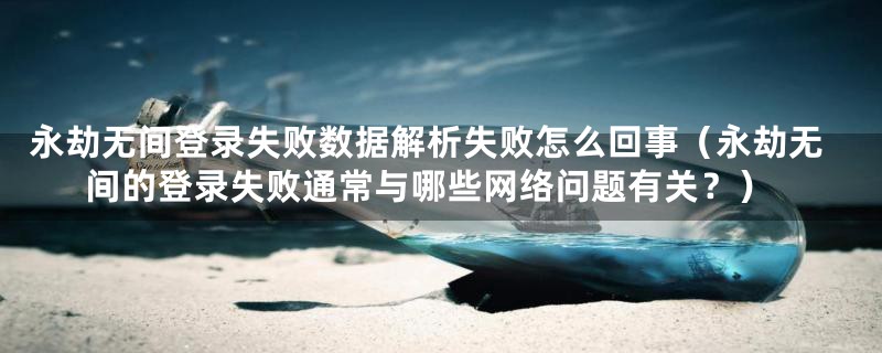 永劫无间登录失败数据解析失败怎么回事（永劫无间的登录失败通常与哪些网络问题有关？）