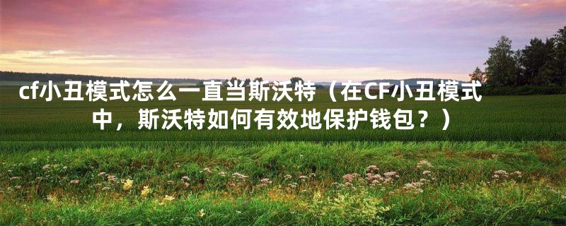 cf小丑模式怎么一直当斯沃特（在CF小丑模式中，斯沃特如何有效地保护钱包？）