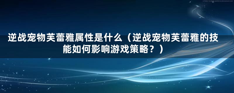 逆战宠物芙蕾雅属性是什么（逆战宠物芙蕾雅的技能如何影响游戏策略？）