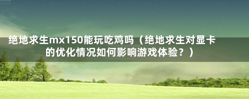 绝地求生mx150能玩吃鸡吗（绝地求生对显卡的优化情况如何影响游戏体验？）