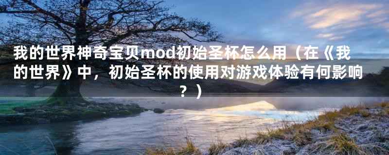 我的世界神奇宝贝mod初始圣杯怎么用（在《我的世界》中，初始圣杯的使用对游戏体验有何影响？）