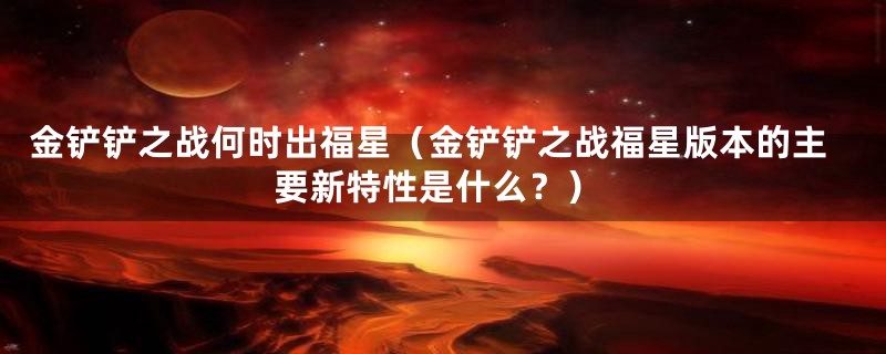 金铲铲之战何时出福星（金铲铲之战福星版本的主要新特性是什么？）