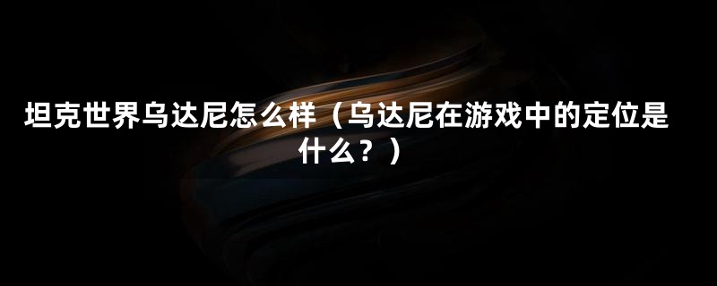 坦克世界乌达尼怎么样（乌达尼在游戏中的定位是什么？）