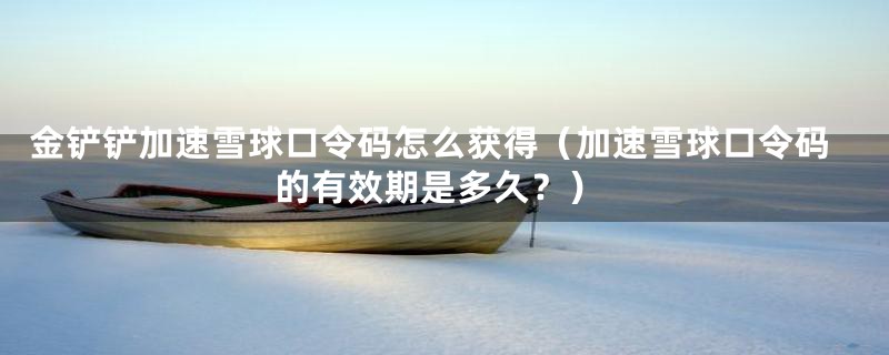 金铲铲加速雪球口令码怎么获得（加速雪球口令码的有效期是多久？）